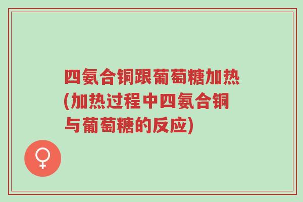 四氨合铜跟葡萄糖加热(加热过程中四氨合铜与葡萄糖的反应)-第1张图片-超越