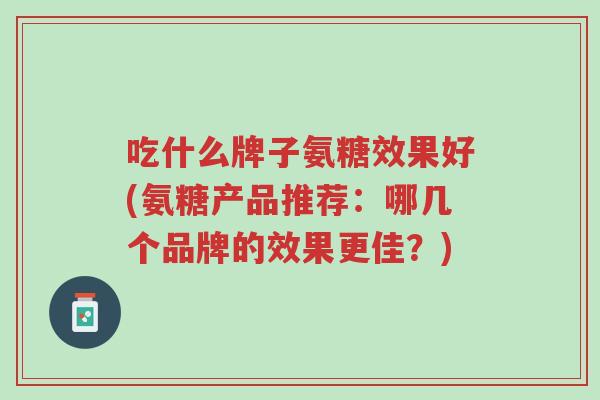 吃什么牌子氨糖效果好(氨糖产品推荐：哪几个品牌的效果更佳？)-第1张图片-超越