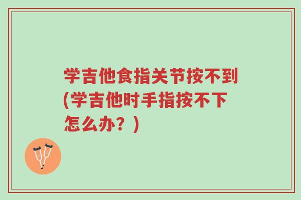 学吉他食指关节按不到(学吉他时手指按不下怎么办?)-第1张图片-超越 学吉他食指关节按不到(学吉他时手指按不下怎么办?)-第1张图片-超越