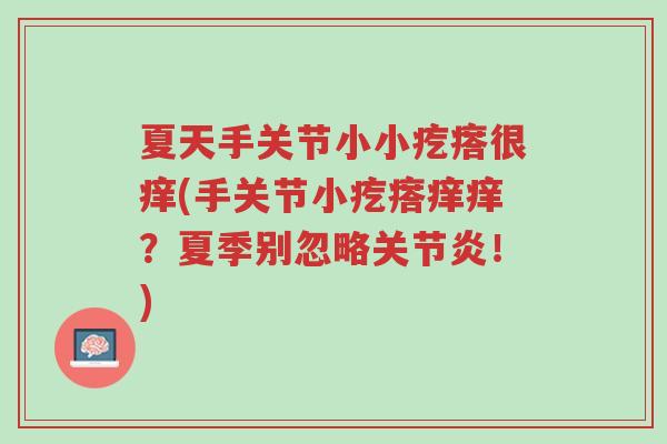 夏天手关节小小疙瘩很痒(手关节小疙瘩痒痒?夏季别忽略关节炎!)-第1张图片-超越 夏天手关节小小疙瘩很痒(手关节小疙瘩痒痒?夏季别忽略关节炎!)-第1张图片-超越