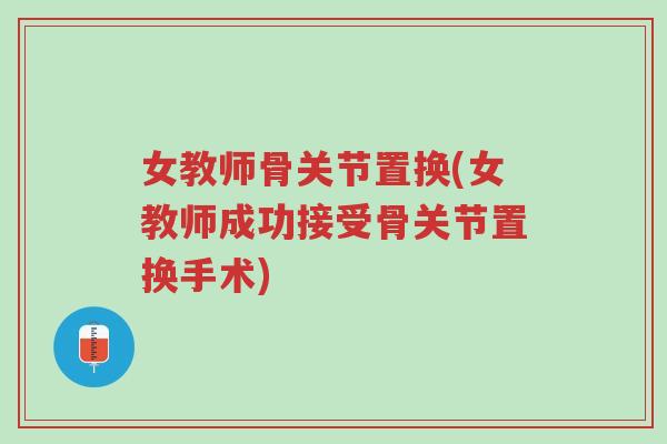 女教师骨关节置换(女教师成功接受骨关节置换手术)-第1张图片-超越 女教师骨关节置换(女教师成功接受骨关节置换手术)-第1张图片-超越