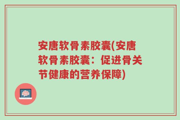 安唐软骨素胶囊(安唐软骨素胶囊:促进骨关节健康的营养保障)-第1张图片-超越 安唐软骨素胶囊(安唐软骨素胶囊:促进骨关节健康的营养保障)-第1张图片-超越