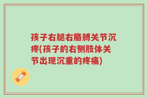 孩子右腿右胳膊关节沉疼(孩子的右侧肢体关节出现沉重的疼痛)-第1张图片-超越 孩子右腿右胳膊关节沉疼(孩子的右侧肢体关节出现沉重的疼痛)-第1张图片-超越