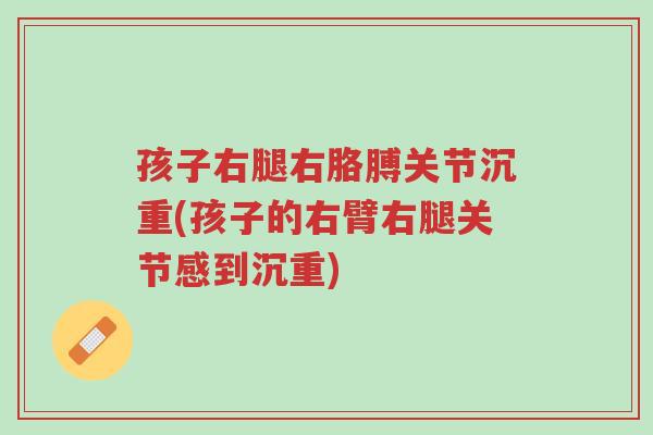 孩子右腿右胳膊关节沉重(孩子的右臂右腿关节感到沉重)-第1张图片-超越 孩子右腿右胳膊关节沉重(孩子的右臂右腿关节感到沉重)-第1张图片-超越