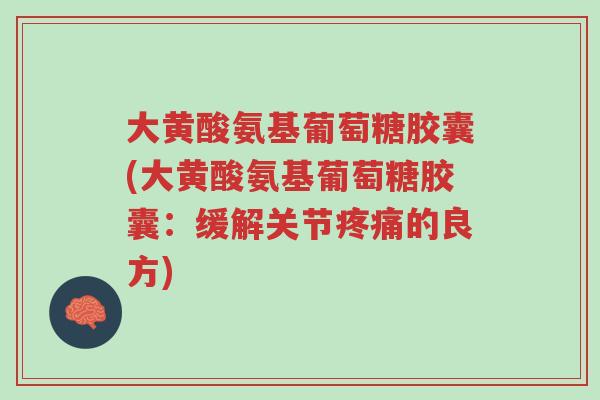 大黄酸氨基葡萄糖胶囊(大黄酸氨基葡萄糖胶囊：缓解关节疼痛的良方)-第1张图片-超越