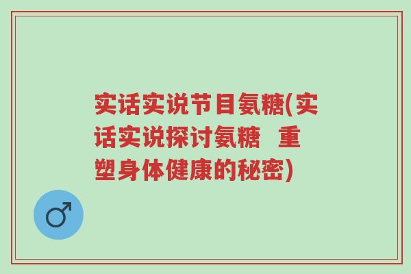实话实说节目氨糖(实话实说探讨氨糖  重塑身体健康的秘密)-第1张图片-超越