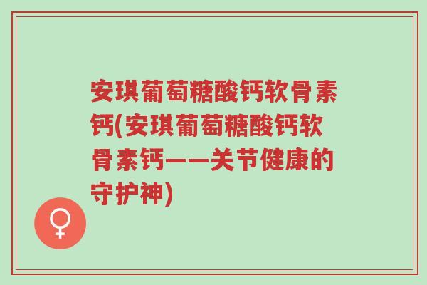 安琪葡萄糖酸钙软骨素钙(安琪葡萄糖酸钙软骨素钙——关节健康的守护神)-第1张图片-超越 安琪葡萄糖酸钙软骨素钙(安琪葡萄糖酸钙软骨素钙——关节健康的守护神)-第1张图片-超越