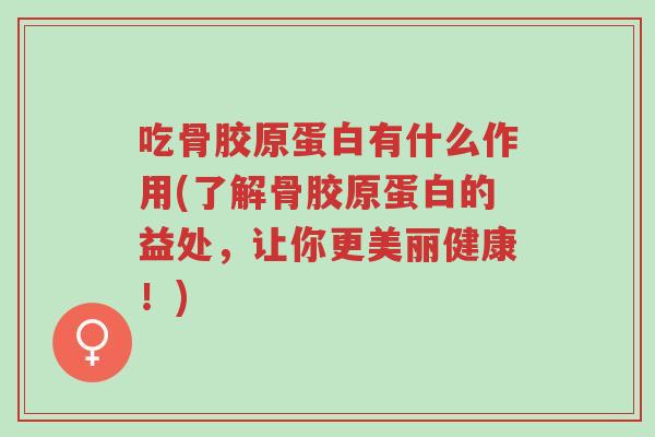 吃骨胶原蛋白有什么作用(了解骨胶原蛋白的益处，让你更美丽健康！)-第1张图片-超越