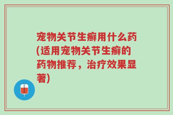宠物关节生癣用什么药(适用宠物关节生癣的药物推荐,治疗效果显著)-第1张图片-超越 宠物关节生癣用什么药(适用宠物关节生癣的药物推荐,治疗效果显著)-第1张图片-超越
