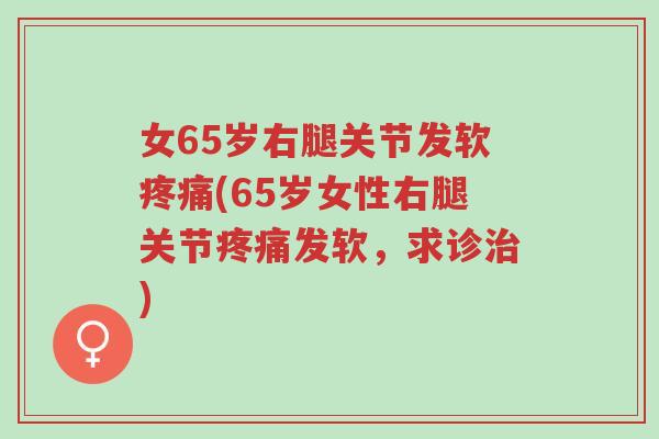 女65岁右腿关节发软疼痛(65岁女性右腿关节疼痛发软,求诊治)-第1张图片-超越 女65岁右腿关节发软疼痛(65岁女性右腿关节疼痛发软,求诊治)-第1张图片-超越