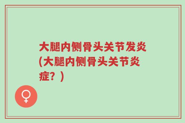 大腿内侧骨头关节发炎(大腿内侧骨头关节炎症?)-第1张图片-超越 大腿内侧骨头关节发炎(大腿内侧骨头关节炎症?)-第1张图片-超越