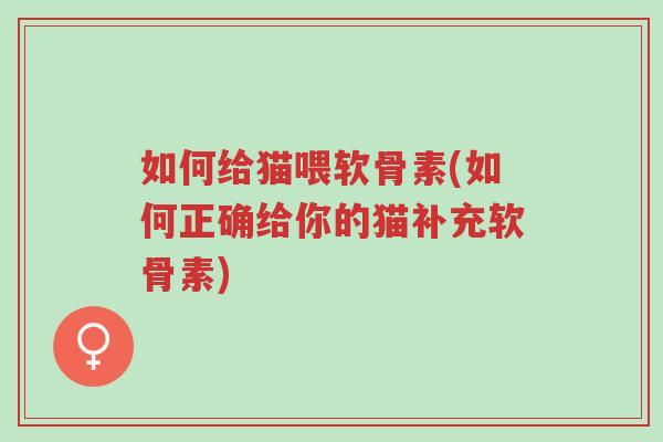 如何给猫喂软骨素(如何正确给你的猫补充软骨素)-第1张图片-超越 如何给猫喂软骨素(如何正确给你的猫补充软骨素)-第1张图片-超越
