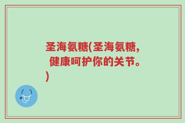 圣海氨糖(圣海氨糖, 健康呵护你的关节。)-第1张图片-超越 圣海氨糖(圣海氨糖, 健康呵护你的关节。)-第1张图片-超越