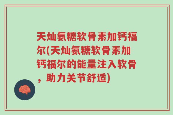 天灿氨糖软骨素加钙福尔(天灿氨糖软骨素加钙福尔的能量注入软骨,助力关节舒适)-第1张图片-超越 天灿氨糖软骨素加钙福尔(天灿氨糖软骨素加钙福尔的能量注入软骨,助力关节舒适)-第1张图片-超越