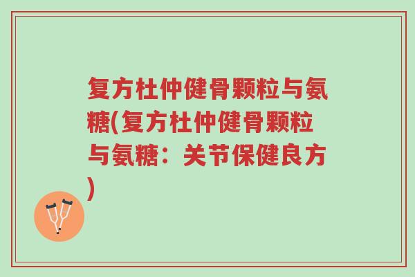 复方杜仲健骨颗粒与氨糖(复方杜仲健骨颗粒与氨糖:关节保健良方)-第1张图片-超越 复方杜仲健骨颗粒与氨糖(复方杜仲健骨颗粒与氨糖:关节保健良方)-第1张图片-超越
