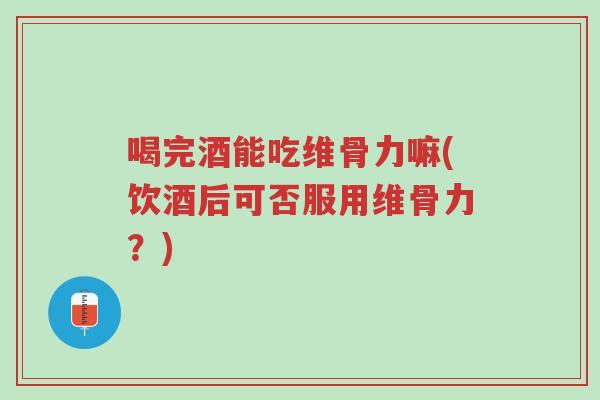 喝完酒能吃维骨力嘛(饮酒后可否服用维骨力?)-第1张图片-超越 喝完酒能吃维骨力嘛(饮酒后可否服用维骨力?)-第1张图片-超越