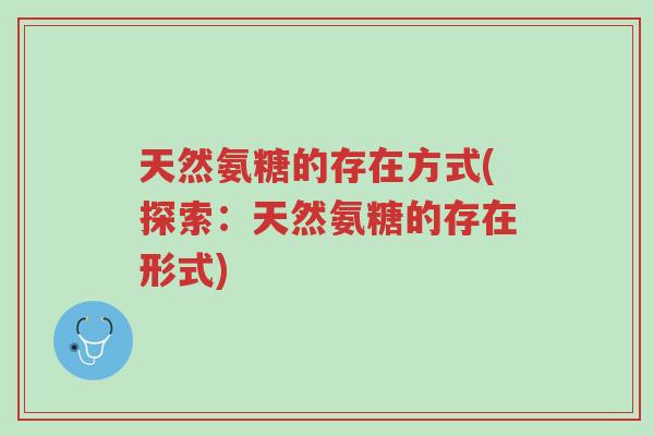 天然氨糖的存在方式(探索:天然氨糖的存在形式)-第1张图片-超越 天然氨糖的存在方式(探索:天然氨糖的存在形式)-第1张图片-超越