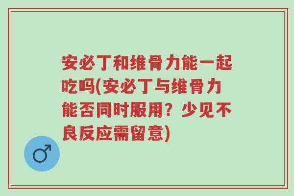 安必丁和维骨力能一起吃吗(安必丁与维骨力能否同时服用?少见不良反应需留意)-第1张图片-超越 安必丁和维骨力能一起吃吗(安必丁与维骨力能否同时服用?少见不良反应需留意)-第1张图片-超越