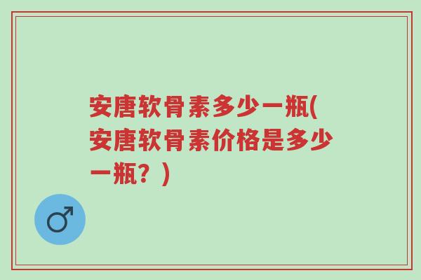 安唐软骨素多少一瓶(安唐软骨素价格是多少一瓶?)-第1张图片-超越 安唐软骨素多少一瓶(安唐软骨素价格是多少一瓶?)-第1张图片-超越