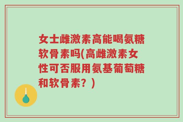 女士雌激素高能喝氨糖软骨素吗(高雌激素女性可否服用氨基葡萄糖和软骨素？)-第1张图片-超越