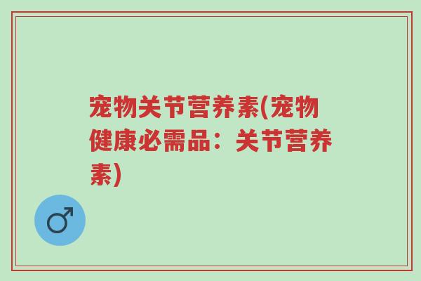 宠物关节营养素(宠物健康必需品:关节营养素)-第1张图片-超越 宠物关节营养素(宠物健康必需品:关节营养素)-第1张图片-超越