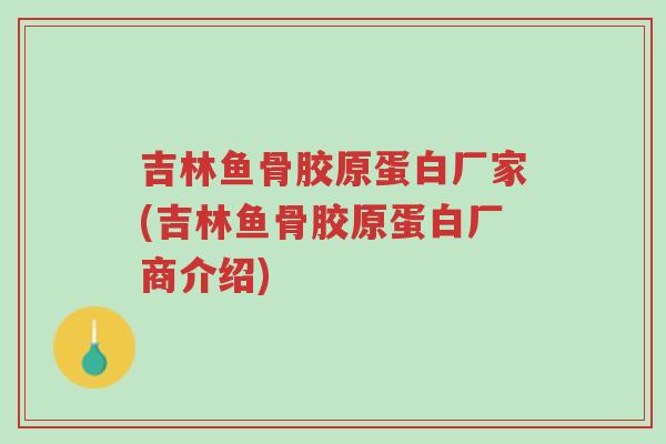 吉林鱼骨胶原蛋白厂家(吉林鱼骨胶原蛋白厂商介绍)-第1张图片-超越 吉林鱼骨胶原蛋白厂家(吉林鱼骨胶原蛋白厂商介绍)-第1张图片-超越