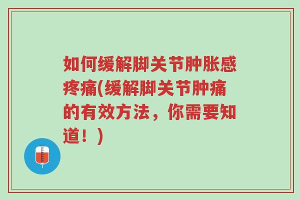 如何缓解脚关节肿胀感疼痛(缓解脚关节肿痛的有效方法,你需要知道!)-第1张图片-超越 如何缓解脚关节肿胀感疼痛(缓解脚关节肿痛的有效方法,你需要知道!)-第1张图片-超越