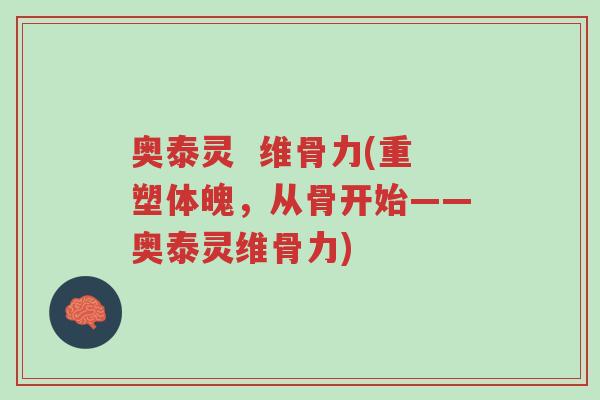 奥泰灵 维骨力(重塑体魄,从骨开始——奥泰灵维骨力)-第1张图片-超越 奥泰灵 维骨力(重塑体魄,从骨开始——奥泰灵维骨力)-第1张图片-超越