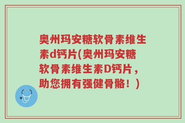 奥州玛安糖软骨素维生素d钙片(奥州玛安糖软骨素维生素D钙片,助您拥有强健骨骼!)-第1张图片-超越 奥州玛安糖软骨素维生素d钙片(奥州玛安糖软骨素维生素D钙片,助您拥有强健骨骼!)-第1张图片-超越