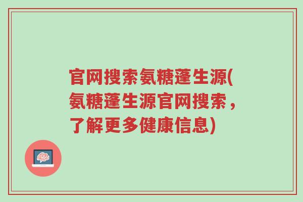 官网搜索氨糖蓬生源(氨糖蓬生源官网搜索,了解更多健康信息)-第1张图片-超越 官网搜索氨糖蓬生源(氨糖蓬生源官网搜索,了解更多健康信息)-第1张图片-超越