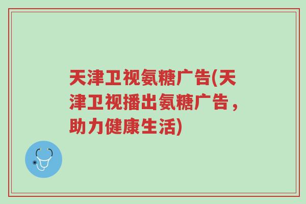 天津卫视氨糖广告(天津卫视播出氨糖广告,助力健康生活)-第1张图片-超越 天津卫视氨糖广告(天津卫视播出氨糖广告,助力健康生活)-第1张图片-超越