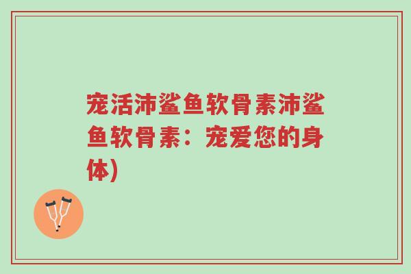 宠活沛鲨鱼软骨素沛鲨鱼软骨素:宠爱您的身体)-第1张图片-超越 宠活沛鲨鱼软骨素沛鲨鱼软骨素:宠爱您的身体)-第1张图片-超越