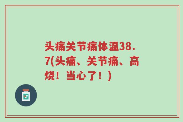 头痛关节痛体温38.7(头痛、关节痛、高烧！当心了！)-第1张图片-超越