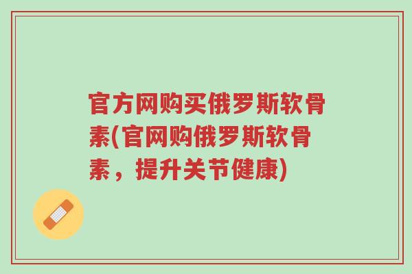 官方网购买俄罗斯软骨素(官网购俄罗斯软骨素，提升关节健康)-第1张图片-超越