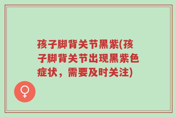 孩子脚背关节黑紫(孩子脚背关节出现黑紫色症状,需要及时关注)-第1张图片-超越 孩子脚背关节黑紫(孩子脚背关节出现黑紫色症状,需要及时关注)-第1张图片-超越