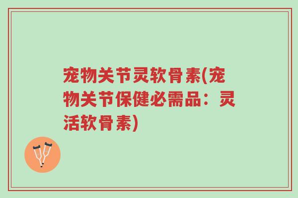 宠物关节灵软骨素(宠物关节保健必需品:灵活软骨素)-第1张图片-超越 宠物关节灵软骨素(宠物关节保健必需品:灵活软骨素)-第1张图片-超越
