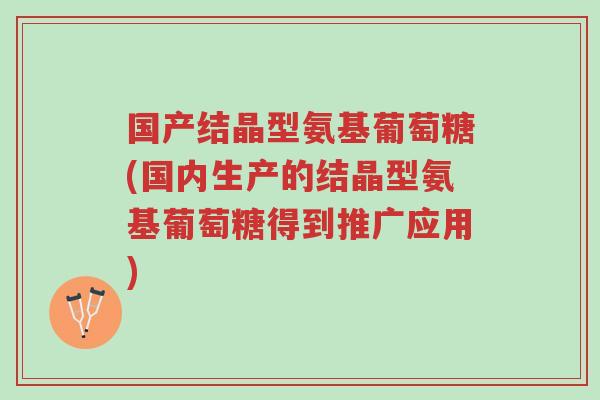 国产结晶型氨基葡萄糖(国内生产的结晶型氨基葡萄糖得到推广应用)-第1张图片-超越 国产结晶型氨基葡萄糖(国内生产的结晶型氨基葡萄糖得到推广应用)-第1张图片-超越