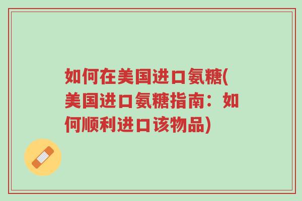 如何在美国进口氨糖(美国进口氨糖指南:如何顺利进口该物品)-第1张图片-超越 如何在美国进口氨糖(美国进口氨糖指南:如何顺利进口该物品)-第1张图片-超越
