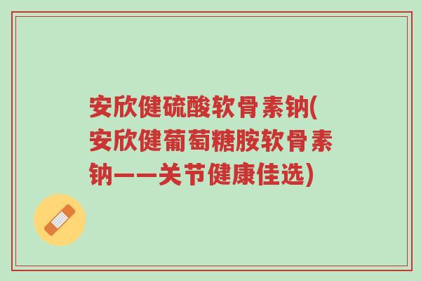 安欣健硫酸软骨素钠(安欣健葡萄糖胺软骨素钠——关节健康佳选)-第1张图片-超越 安欣健硫酸软骨素钠(安欣健葡萄糖胺软骨素钠——关节健康佳选)-第1张图片-超越
