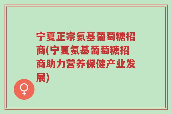 宁夏正宗氨基葡萄糖招商(宁夏氨基葡萄糖招商助力营养保健产业发展)-第1张图片-超越