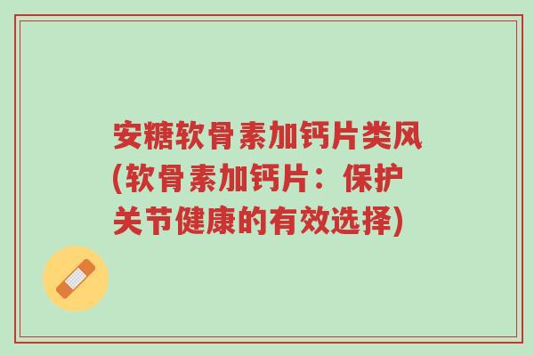 安糖软骨素加钙片类风(软骨素加钙片:保护关节健康的有效选择)-第1张图片-超越 安糖软骨素加钙片类风(软骨素加钙片:保护关节健康的有效选择)-第1张图片-超越