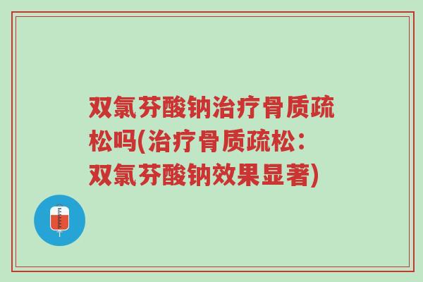 双氯芬酸钠治疗骨质疏松吗(治疗骨质疏松:双氯芬酸钠效果显著)-第1张图片-超越 双氯芬酸钠治疗骨质疏松吗(治疗骨质疏松:双氯芬酸钠效果显著)-第1张图片-超越