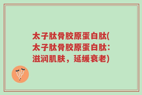 太子肽骨胶原蛋白肽(太子肽骨胶原蛋白肽:滋润肌肤,延缓衰老)-第1张图片-超越 太子肽骨胶原蛋白肽(太子肽骨胶原蛋白肽:滋润肌肤,延缓衰老)-第1张图片-超越