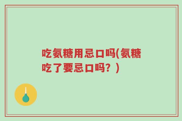 吃氨糖用忌口吗(氨糖吃了要忌口吗?)-第1张图片-超越 吃氨糖用忌口吗(氨糖吃了要忌口吗?)-第1张图片-超越