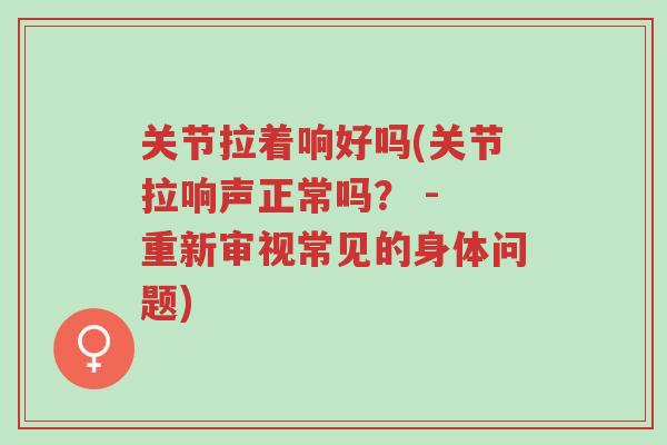 关节拉着响好吗(关节拉响声正常吗? - 重新审视常见的身体问题)-第1张图片-超越 关节拉着响好吗(关节拉响声正常吗? - 重新审视常见的身体问题)-第1张图片-超越