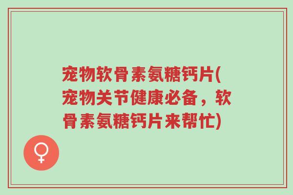 宠物软骨素氨糖钙片(宠物关节健康必备,软骨素氨糖钙片来帮忙)-第1张图片-超越 宠物软骨素氨糖钙片(宠物关节健康必备,软骨素氨糖钙片来帮忙)-第1张图片-超越