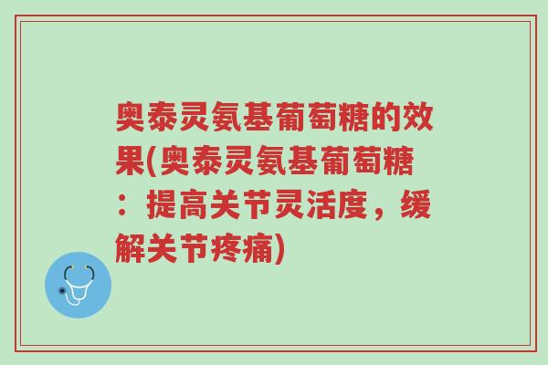 奥泰灵氨基葡萄糖的效果(奥泰灵氨基葡萄糖：提高关节灵活度，缓解关节疼痛)-第1张图片-超越