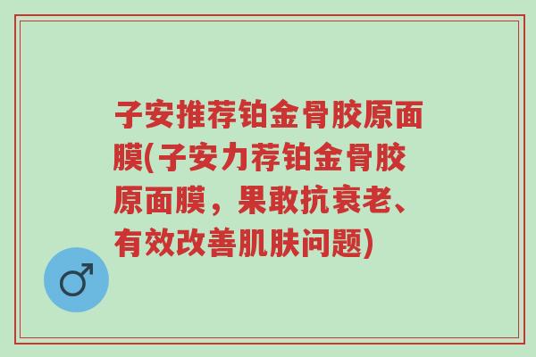 子安推荐铂金骨胶原面膜(子安力荐铂金骨胶原面膜,果敢抗衰老、有效改善肌肤问题)-第1张图片-超越 子安推荐铂金骨胶原面膜(子安力荐铂金骨胶原面膜,果敢抗衰老、有效改善肌肤问题)-第1张图片-超越