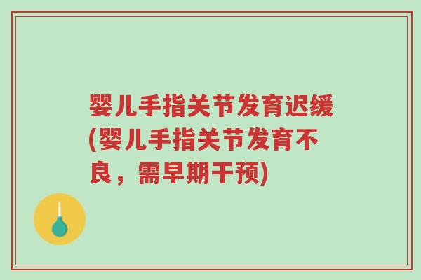 婴儿手指关节发育迟缓(婴儿手指关节发育不良,需早期干预)-第1张图片-超越 婴儿手指关节发育迟缓(婴儿手指关节发育不良,需早期干预)-第1张图片-超越