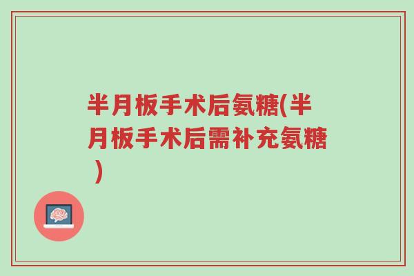 半月板手术后氨糖(半月板手术后需补充氨糖 )-第1张图片-超越 半月板手术后氨糖(半月板手术后需补充氨糖 )-第1张图片-超越